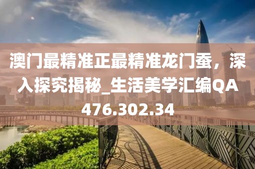 澳门最精准正最精准龙门蚕，深入探究揭秘_生活美学汇编QA476.302.34