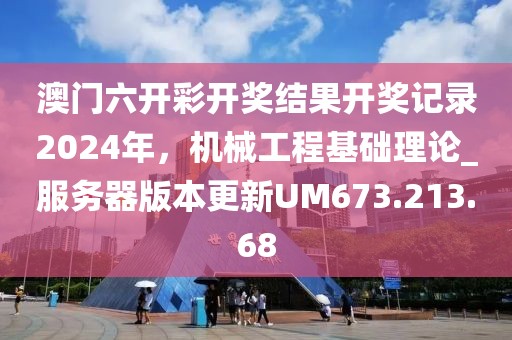 澳门六开彩开奖结果开奖记录2024年，机械工程基础理论_服务器版本更新UM673.213.68