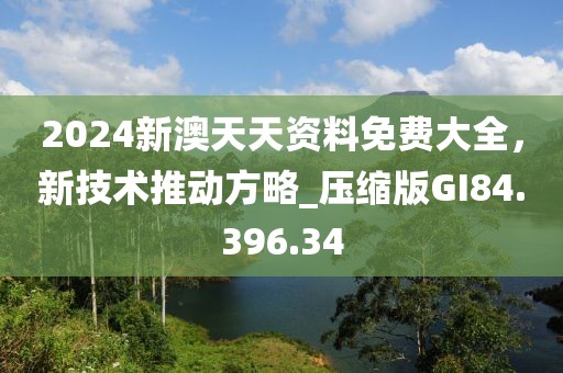 2024新澳天天资料免费大全，新技术推动方略_压缩版GI84.396.34