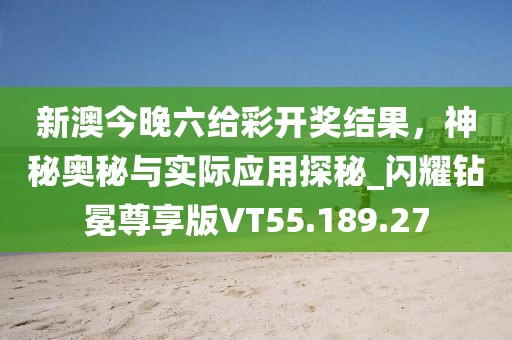 新澳今晚六给彩开奖结果，神秘奥秘与实际应用探秘_闪耀钻冕尊享版VT55.189.27