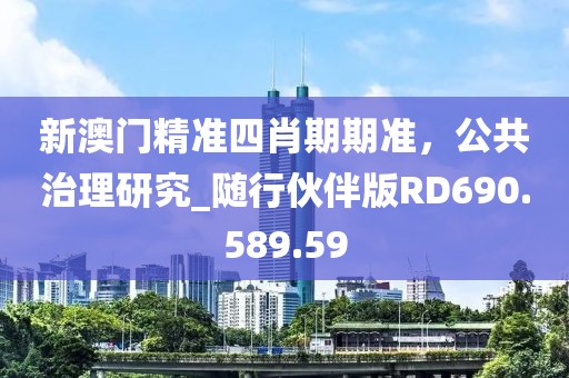新澳门精准四肖期期准，公共治理研究_随行伙伴版RD690.589.59