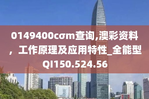 0149400cσm查询,澳彩资料，工作原理及应用特性_全能型QI150.524.56