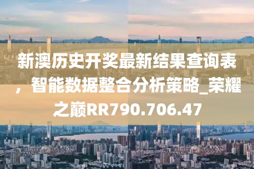 新澳历史开奖最新结果查询表，智能数据整合分析策略_荣耀之巅RR790.706.47