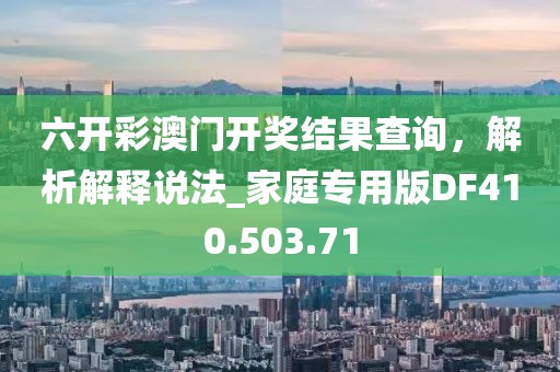 六开彩澳门开奖结果查询，解析解释说法_家庭专用版DF410.503.71