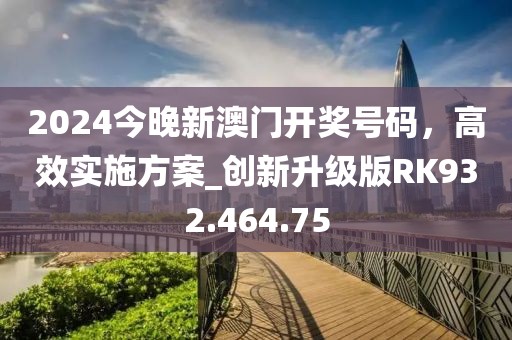 2024今晚新澳门开奖号码，高效实施方案_创新升级版RK932.464.75