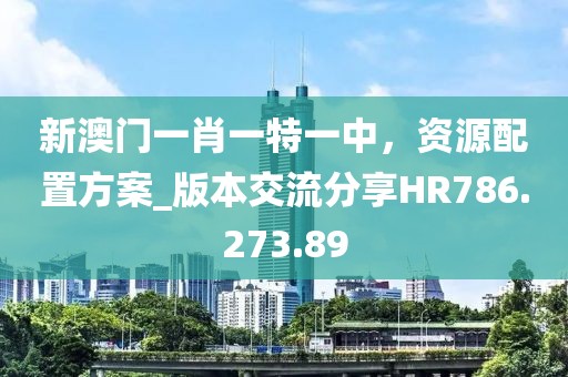 新澳门一肖一特一中，资源配置方案_版本交流分享HR786.273.89