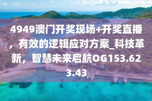 4949澳门开奖现场+开奖直播，有效的逻辑应对方案_科技革新，智慧未来启航OG153.623.43