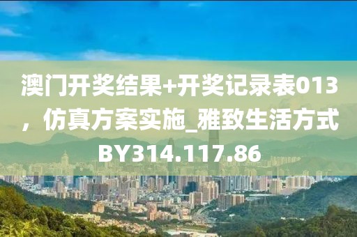 澳门开奖结果+开奖记录表013，仿真方案实施_雅致生活方式BY314.117.86