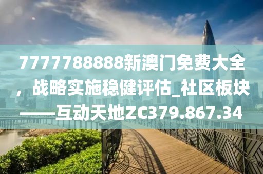 7777788888新澳门免费大全，战略实施稳健评估_社区板块——互动天地ZC379.867.34