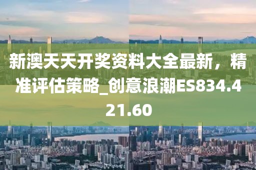 新澳天天开奖资料大全最新，精准评估策略_创意浪潮ES834.421.60