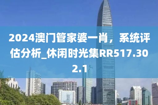 2024澳门管家婆一肖，系统评估分析_休闲时光集RR517.302.1