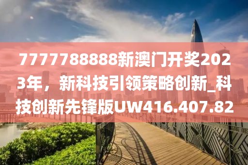 7777788888新澳门开奖2023年，新科技引领策略创新_科技创新先锋版UW416.407.82