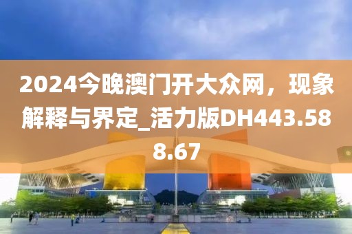 2024今晚澳门开大众网，现象解释与界定_活力版DH443.588.67