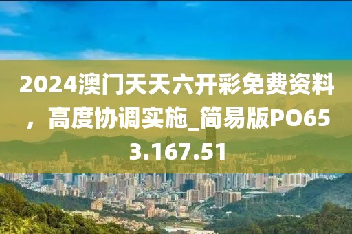 2024澳门天天六开彩免费资料，高度协调实施_简易版PO653.167.51