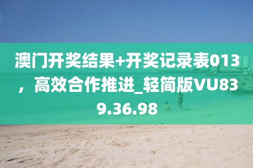 澳门开奖结果+开奖记录表013，高效合作推进_轻简版VU839.36.98