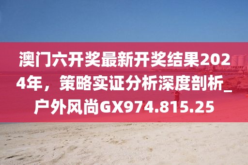 澳门六开奖最新开奖结果2024年，策略实证分析深度剖析_户外风尚GX974.815.25