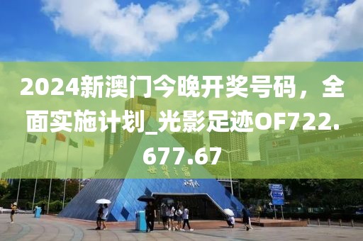 2024新澳门今晚开奖号码，全面实施计划_光影足迹OF722.677.67