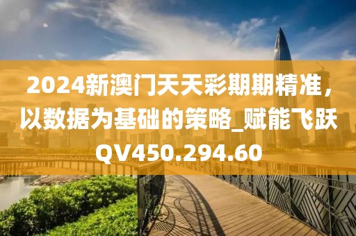 2024新澳门天天彩期期精准，以数据为基础的策略_赋能飞跃QV450.294.60