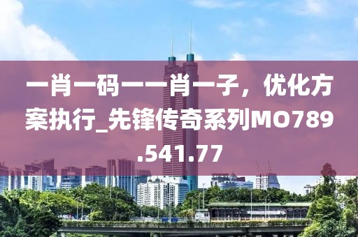 一肖一码一一肖一子，优化方案执行_先锋传奇系列MO789.541.77