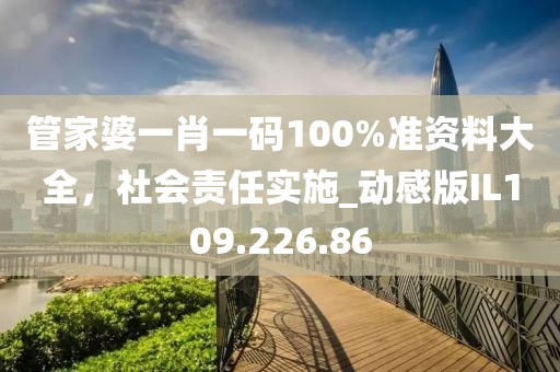 管家婆一肖一码100%准资料大全，社会责任实施_动感版IL109.226.86