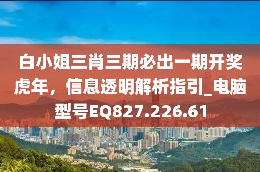 白小姐三肖三期必出一期开奖虎年，信息透明解析指引_电脑型号EQ827.226.61