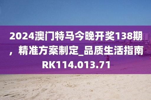 2024澳门特马今晚开奖138期，精准方案制定_品质生活指南RK114.013.71