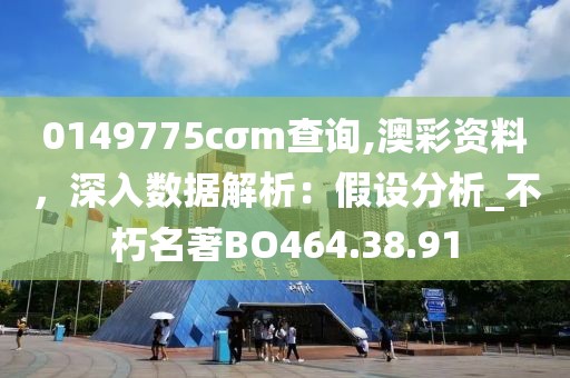 0149775cσm查询,澳彩资料，深入数据解析：假设分析_不朽名著BO464.38.91