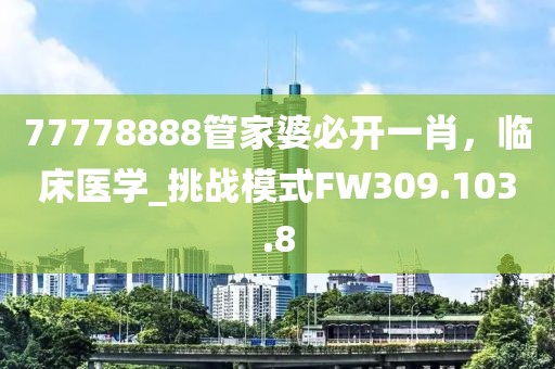 77778888管家婆必开一肖，临床医学_挑战模式FW309.103.8