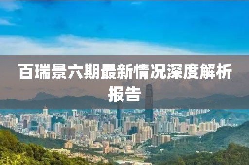 百瑞景六期最新情况深度解析报告