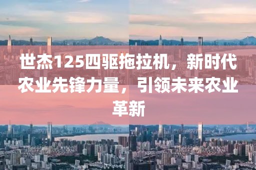 世杰125四驱拖拉机，新时代农业先锋力量，引领未来农业革新