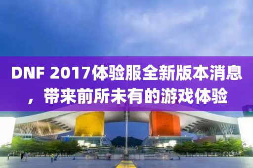 DNF 2017体验服全新版本消息，带来前所未有的游戏体验