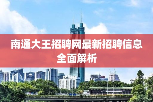 南通大王招聘网最新招聘信息全面解析