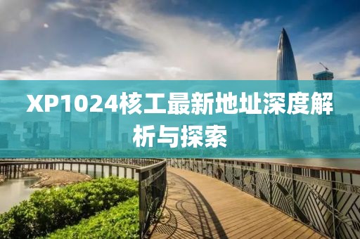 XP1024核工最新地址深度解析与探索