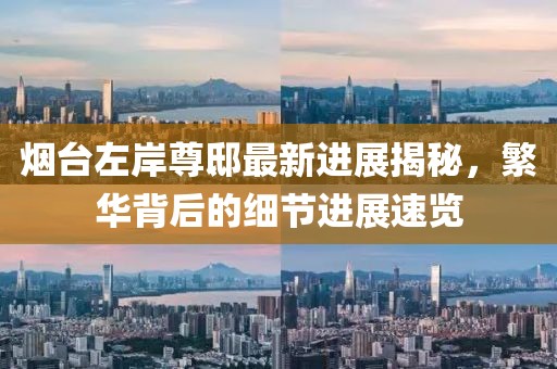 烟台左岸尊邸最新进展揭秘，繁华背后的细节进展速览