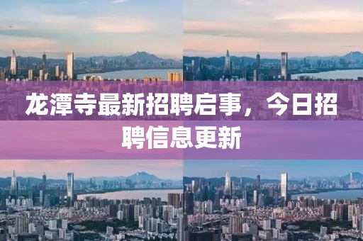 龙潭寺最新招聘启事，今日招聘信息更新