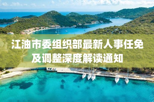 江油市委组织部最新人事任免及调整深度解读通知