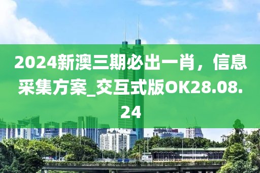 2024新澳三期必出一肖，信息采集方案_交互式版OK28.08.24
