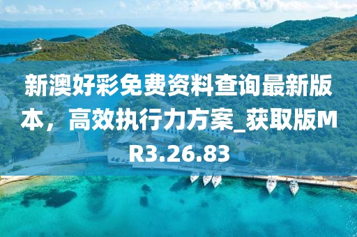 新澳好彩免费资料查询最新版本，高效执行力方案_获取版MR3.26.83