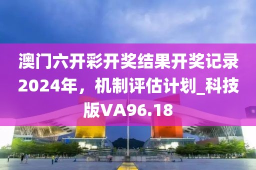 澳门六开彩开奖结果开奖记录2024年，机制评估计划_科技版VA96.18