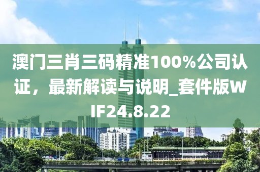 澳门三肖三码精准100%公司认证，最新解读与说明_套件版WIF24.8.22