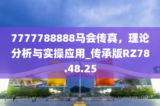 7777788888马会传真，理论分析与实操应用_传承版RZ78.48.25