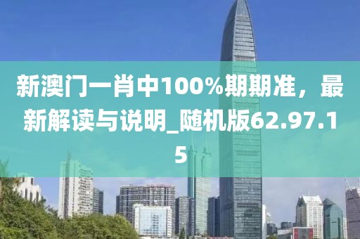 新澳门一肖中100%期期准，最新解读与说明_随机版62.97.15