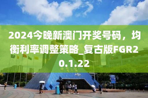 2024今晚新澳门开奖号码，均衡利率调整策略_复古版FGR20.1.22