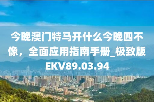 今晚澳门特马开什么今晚四不像，全面应用指南手册_极致版EKV89.03.94