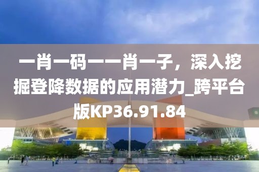 一肖一码一一肖一子，深入挖掘登降数据的应用潜力_跨平台版KP36.91.84