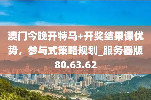 澳门今晚开特马+开奖结果课优势，参与式策略规划_服务器版80.63.62
