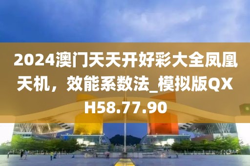 2024澳门天天开好彩大全凤凰天机，效能系数法_模拟版QXH58.77.90