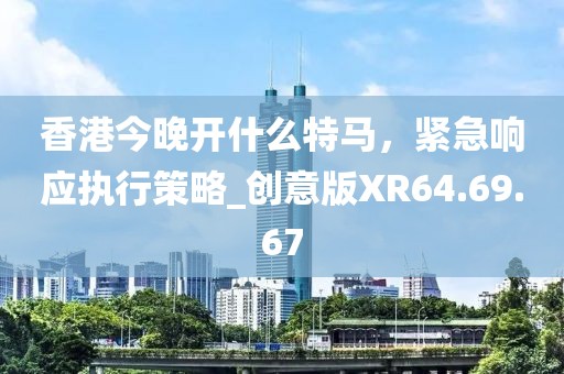 香港今晚开什么特马，紧急响应执行策略_创意版XR64.69.67