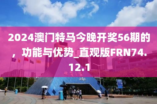 2024澳门特马今晚开奖56期的，功能与优势_直观版FRN74.12.1