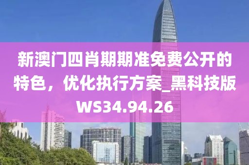 新澳门四肖期期准免费公开的特色，优化执行方案_黑科技版WS34.94.26